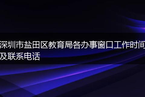 深圳市盐田区教育局各办事窗口工作时间及联系电话