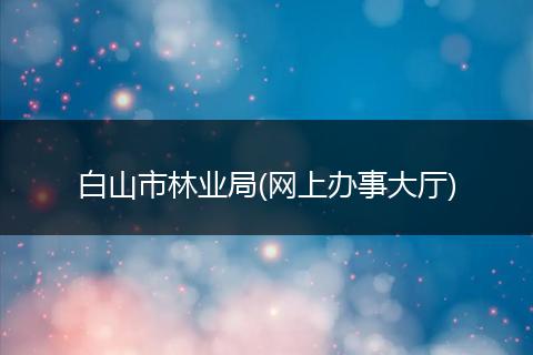 白山市林业局(网上办事大厅)