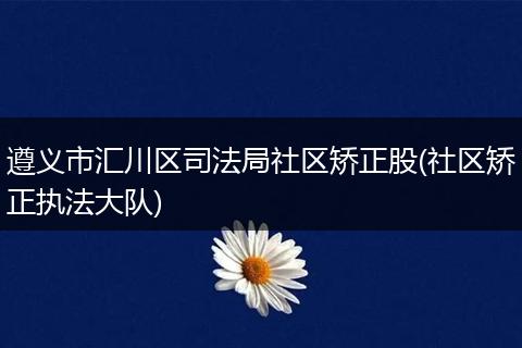 遵义市汇川区司法局社区矫正股(社区矫正执法大队)