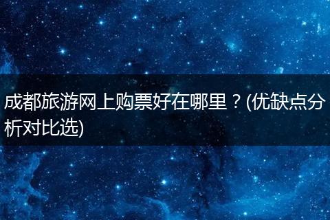 成都旅游网上购票好在哪里？(优缺点分析对比选)