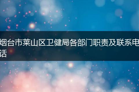 烟台市莱山区卫健局各部门职责及联系电话
