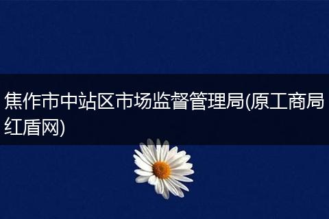 焦作市中站区市场监督管理局(原工商局红盾网)