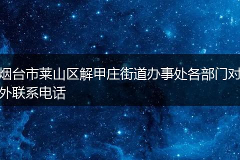 烟台市莱山区解甲庄街道办事处各部门对外联系电话
