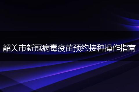 韶关市新冠病毒疫苗预约接种操作指南