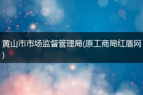 黄山市市场监督管理局(原工商局红盾网)