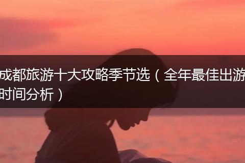 成都旅游十大攻略季节选（全年最佳出游时间分析）