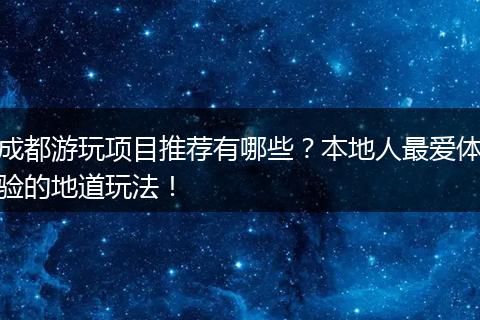 成都游玩项目推荐有哪些？本地人最爱体验的地道玩法！