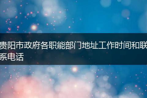 贵阳市政府各职能部门地址工作时间和联系电话
