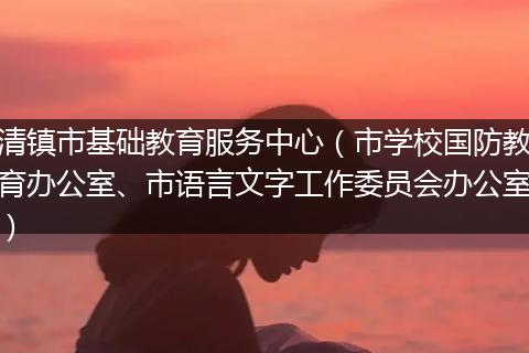 清镇市基础教育服务中心（市学校国防教育办公室、市语言文字工作委员会办公室）