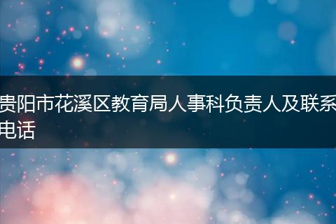 贵阳市花溪区教育局人事科负责人及联系电话
