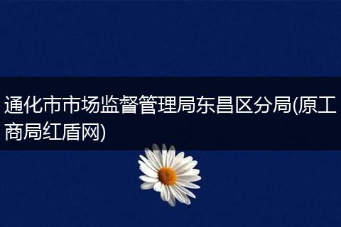 通化市市场监督管理局东昌区分局(原工商局红盾网)
