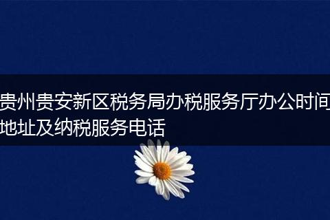 贵州贵安新区税务局办税服务厅办公时间地址及纳税服务电话