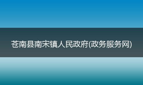 苍南县南宋镇人民政府(政务服务网)