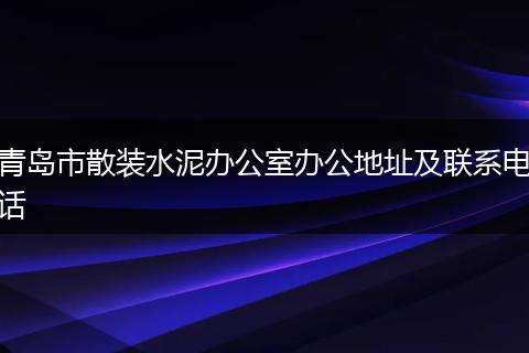 青岛市散装水泥办公室办公地址及联系电话
