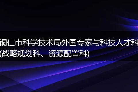 铜仁市科学技术局外国专家与科技人才科(战略规划科、资源配置科)