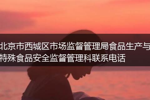 北京市西城区市场监督管理局食品生产与特殊食品安全监督管理科联系电话