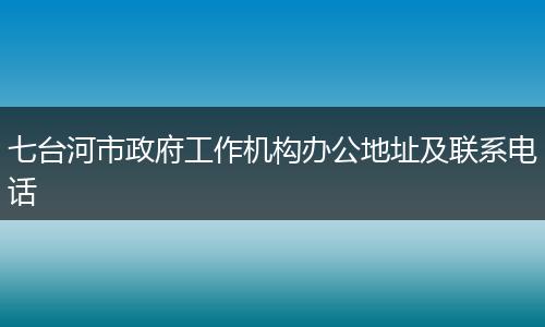 七台河市政府工作机构办公地址及联系电话