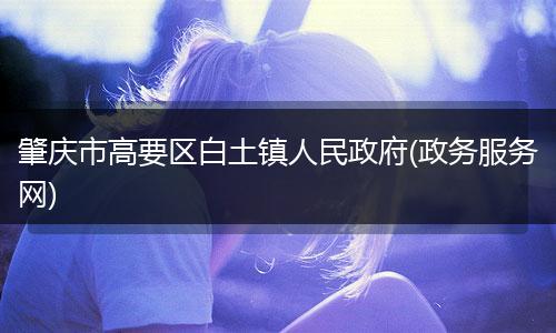 肇庆市高要区白土镇人民政府(政务服务网)