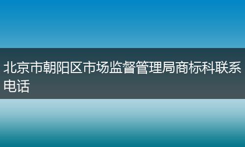 北京市朝阳区市场监督管理局商标科联系电话