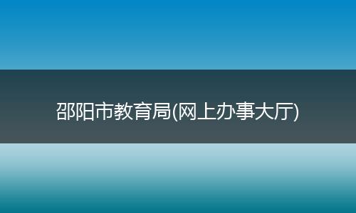 邵阳市教育局(网上办事大厅)