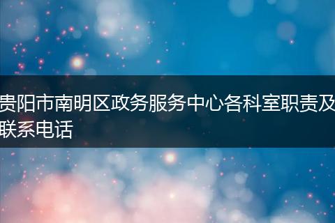 贵阳市南明区政务服务中心各科室职责及联系电话