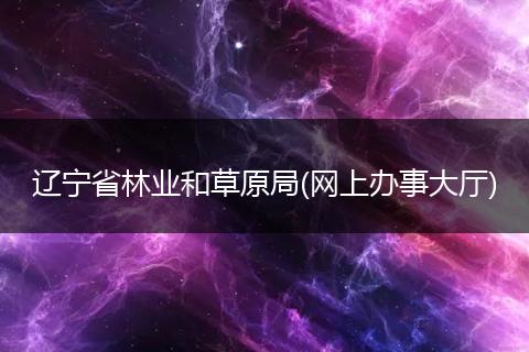 辽宁省林业和草原局(网上办事大厅)