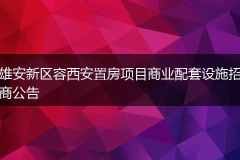 雄安新区容西安置房项目商业配套设施招商公告