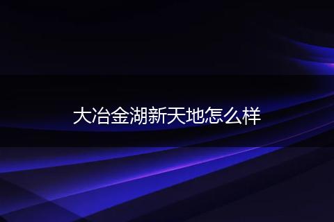大冶金湖新天地怎么样