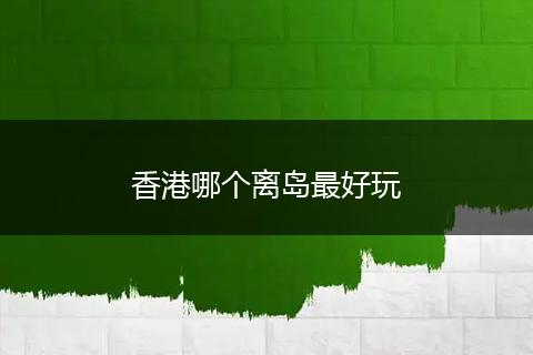 香港哪个离岛最好玩