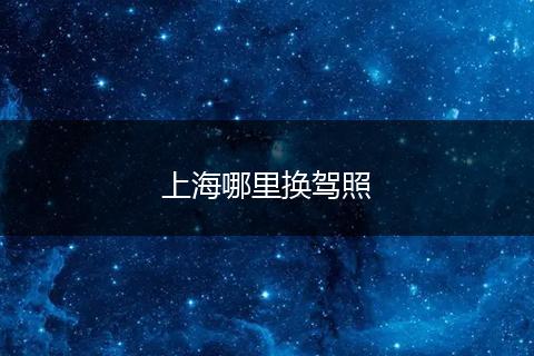 上海哪里换驾照