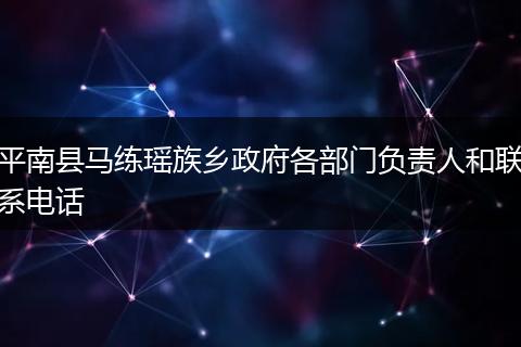 平南县马练瑶族乡政府各部门负责人和联系电话