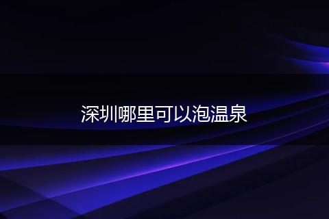 深圳哪里可以泡温泉