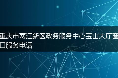 重庆市两江新区政务服务中心宝山大厅窗口服务电话