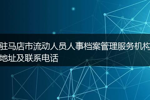 驻马店市流动人员人事档案管理服务机构地址及联系电话