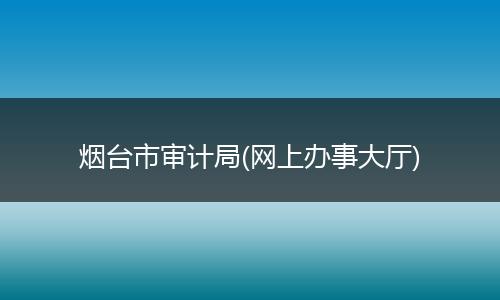 烟台市审计局(网上办事大厅)