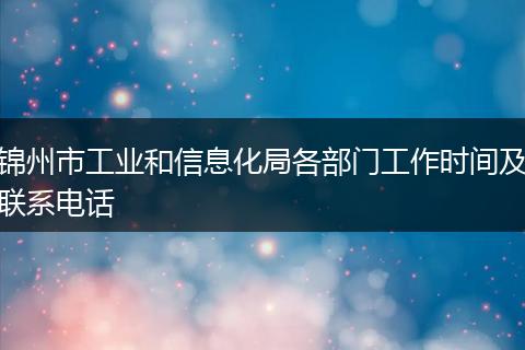 锦州市工业和信息化局各部门工作时间及联系电话