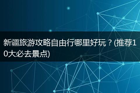 新疆旅游攻略自由行哪里好玩？(推荐10大必去景点)