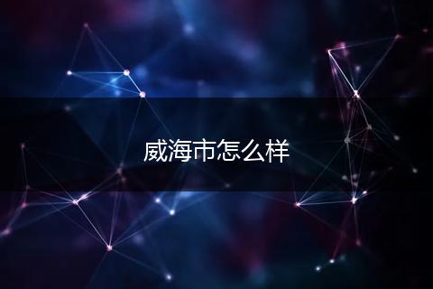 威海市怎么样