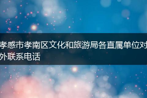 孝感市孝南区文化和旅游局各直属单位对外联系电话