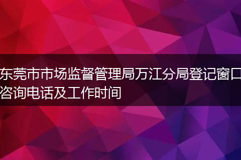 东莞市市场监督管理局万江分局登记窗口咨询电话及工作时间