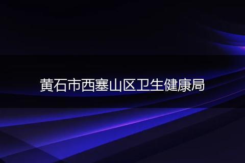 黄石市西塞山区卫生健康局