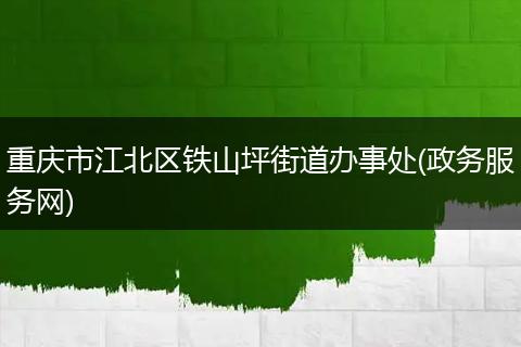 重庆市江北区铁山坪街道办事处(政务服务网)