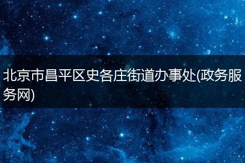 北京市昌平区史各庄街道办事处(政务服务网)