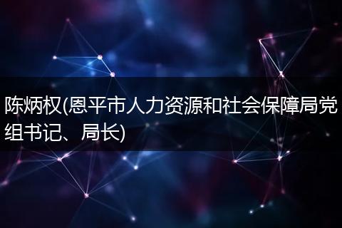 陈炳权(恩平市人力资源和社会保障局党组书记、局长)