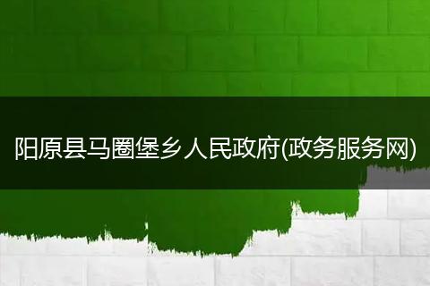 阳原县马圈堡乡人民政府(政务服务网)