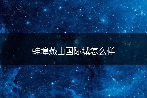 蚌埠燕山国际城怎么样