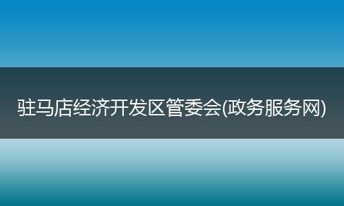 驻马店经济开发区管委会(政务服务网)