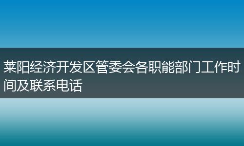 莱阳经济开发区管委会各职能部门工作时间及联系电话