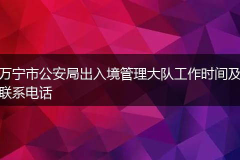 万宁市公安局出入境管理大队工作时间及联系电话