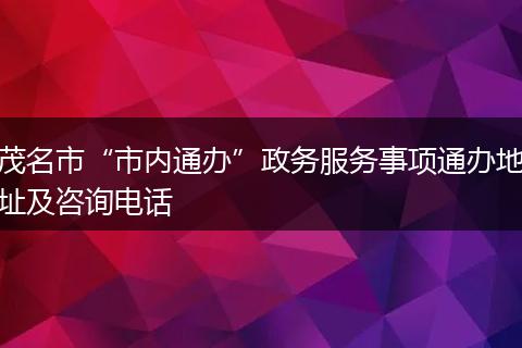 茂名市“市内通办”政务服务事项通办地址及咨询电话